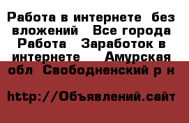 Работа в интернете, без вложений - Все города Работа » Заработок в интернете   . Амурская обл.,Свободненский р-н